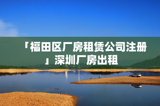 「福田區廠房租賃公司注冊」深圳廠房出租