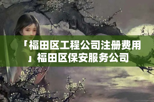 「福田區工程公司注冊費用」福田區保安服務公司