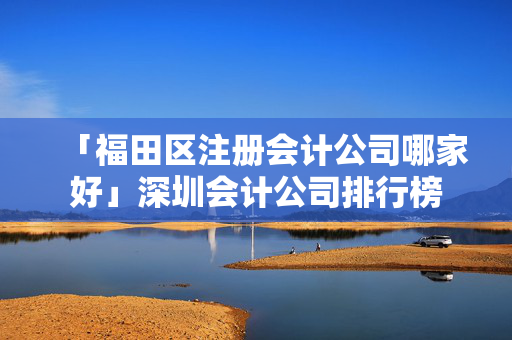 「福田區注冊會計公司哪家好」深圳會計公司排行榜