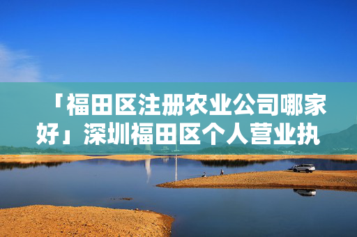 「福田區(qū)注冊農(nóng)業(yè)公司哪家好」深圳福田區(qū)個人營業(yè)執(zhí)照