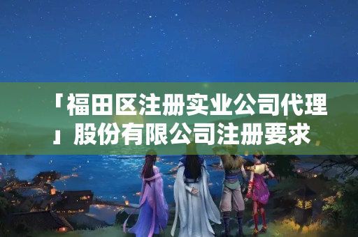 「福田區(qū)注冊(cè)實(shí)業(yè)公司代理」股份有限公司注冊(cè)要求
