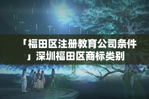 「福田區(qū)注冊(cè)教育公司條件」深圳福田區(qū)商標(biāo)類別