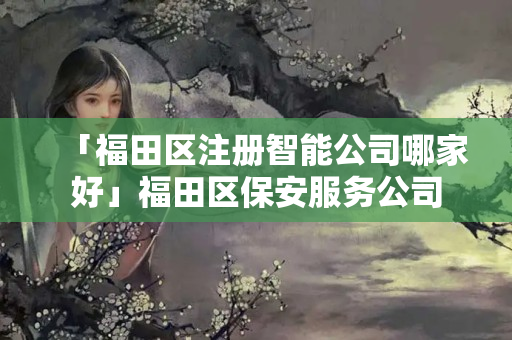 「福田區(qū)注冊智能公司哪家好」福田區(qū)保安服務(wù)公司