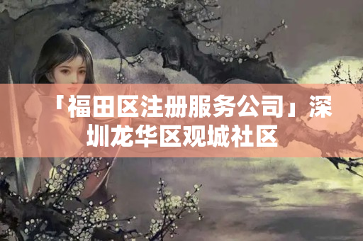「福田區(qū)注冊服務(wù)公司」深圳龍華區(qū)觀城社區(qū)