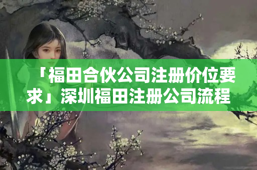 「福田合伙公司注冊(cè)價(jià)位要求」深圳福田注冊(cè)公司流程