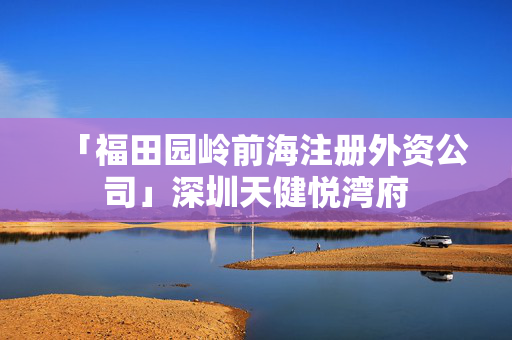 「福田園嶺前海注冊外資公司」深圳天健悅灣府