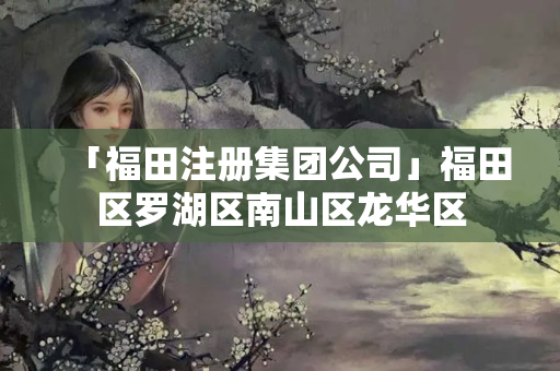 「福田注冊集團(tuán)公司」福田區(qū)羅湖區(qū)南山區(qū)龍華區(qū)
