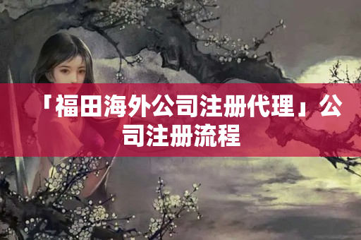 「福田海外公司注冊代理」公司注冊流程