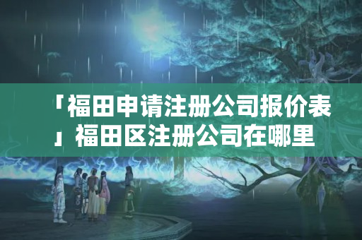 「福田申請(qǐng)注冊(cè)公司報(bào)價(jià)表」福田區(qū)注冊(cè)公司在哪里