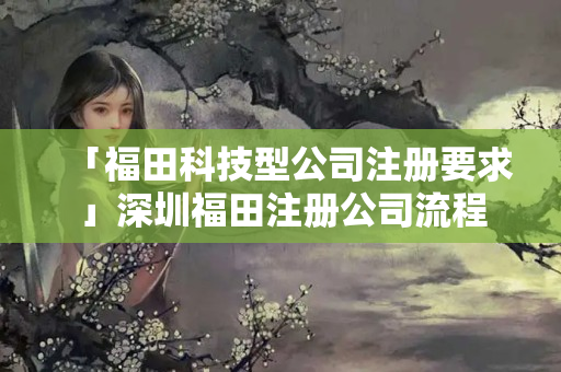 「福田科技型公司注冊(cè)要求」深圳福田注冊(cè)公司流程