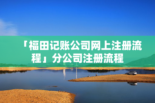 「福田記賬公司網(wǎng)上注冊(cè)流程」分公司注冊(cè)流程