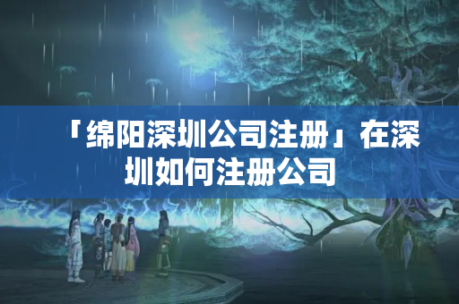 「綿陽深圳公司注冊」在深圳如何注冊公司