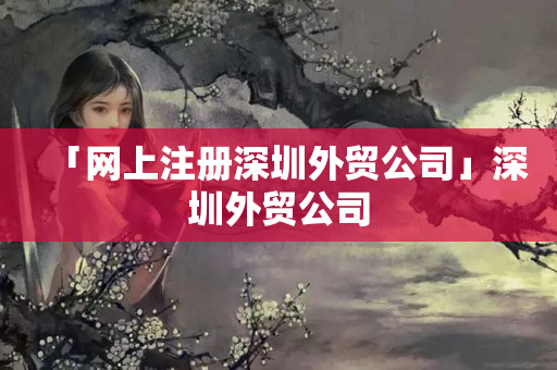 「網上注冊深圳外貿公司」深圳外貿公司