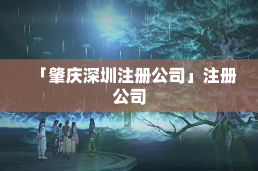 「肇慶深圳注冊公司」注冊公司
