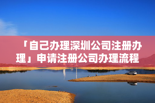 「自己辦理深圳公司注冊辦理」申請注冊公司辦理流程