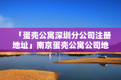 「蛋殼公寓深圳分公司注冊地址」南京蛋殼公寓公司地址