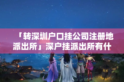 「轉(zhuǎn)深圳戶口掛公司注冊地派出所」深戶掛派出所有什么弊端嗎