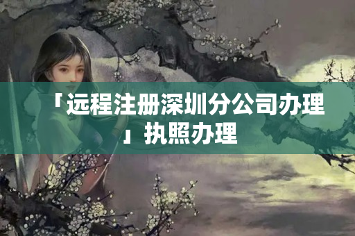 「遠程注冊深圳分公司辦理」執照辦理