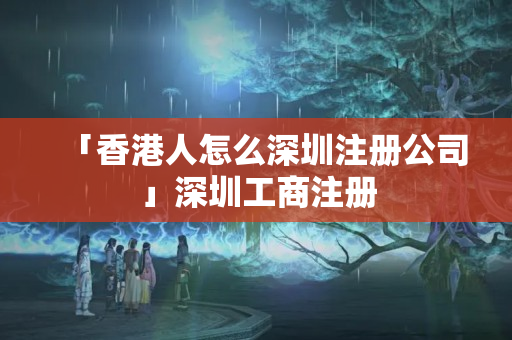 「香港人怎么深圳注冊公司」深圳工商注冊