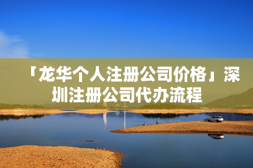 「龍華個人注冊公司價格」深圳注冊公司代辦流程