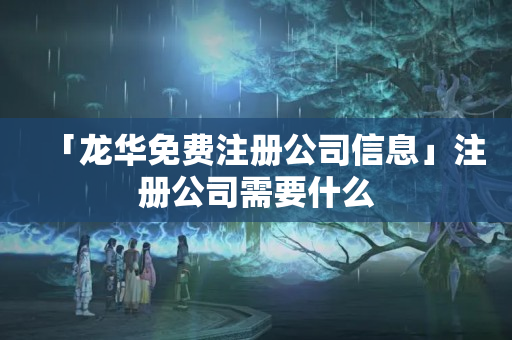 「龍華免費注冊公司信息」注冊公司需要什么