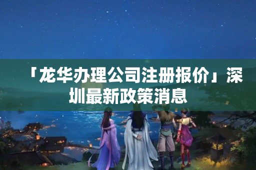 「龍華辦理公司注冊報價」深圳最新政策消息
