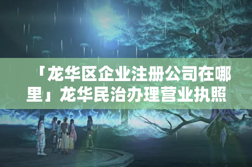 「龍華區企業注冊公司在哪里」龍華民治辦理營業執照在哪里