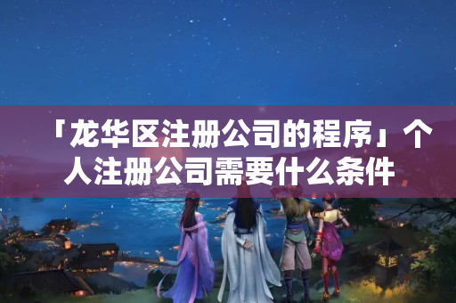 「龍華區注冊公司的程序」個人注冊公司需要什么條件