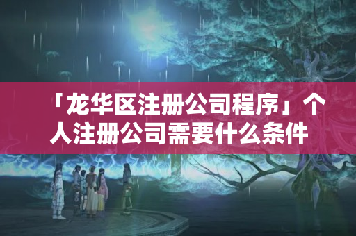 「龍華區注冊公司程序」個人注冊公司需要什么條件
