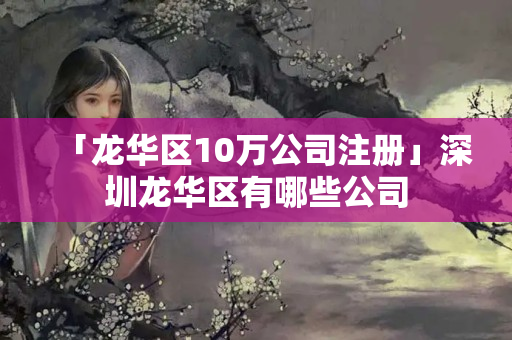 「龍華區(qū)10萬公司注冊(cè)」深圳龍華區(qū)有哪些公司