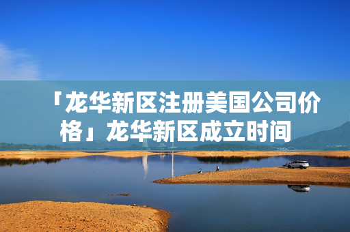 「龍華新區(qū)注冊美國公司價格」龍華新區(qū)成立時間
