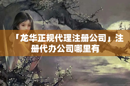 「龍華正規代理注冊公司」注冊代辦公司哪里有