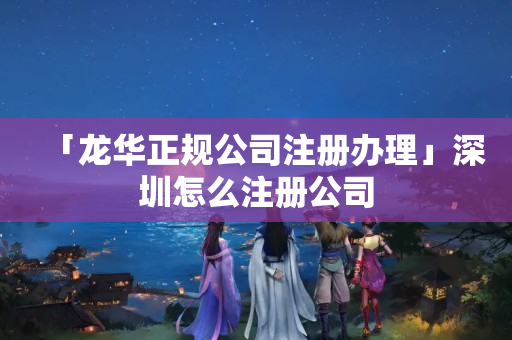 「龍華正規公司注冊辦理」深圳怎么注冊公司