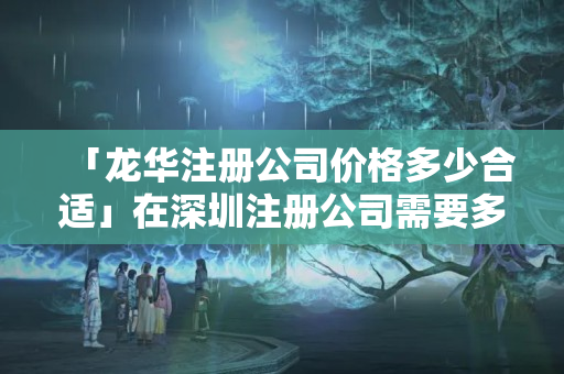 「龍華注冊公司價格多少合適」在深圳注冊公司需要多少錢