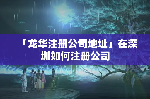 「龍華注冊公司地址」在深圳如何注冊公司