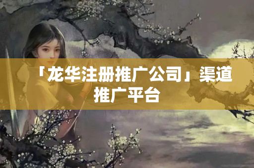 「龍華注冊(cè)推廣公司」渠道推廣平臺(tái)