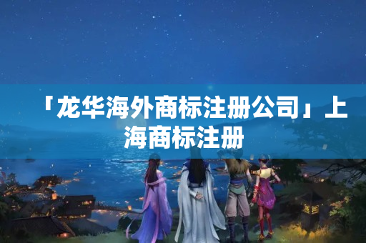 「龍華海外商標注冊公司」上海商標注冊