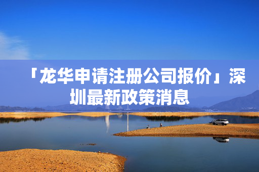 「龍華申請注冊公司報價」深圳最新政策消息