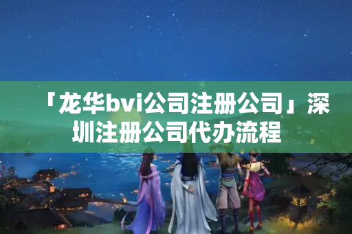 「龍華bvi公司注冊公司」深圳注冊公司代辦流程