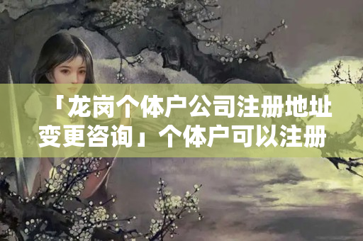 「龍崗個體戶公司注冊地址變更咨詢」個體戶可以注冊公司嗎