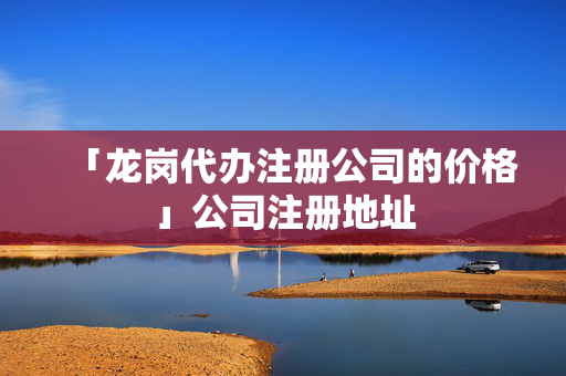「龍崗代辦注冊公司的價格」公司注冊地址