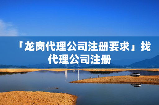 「龍崗代理公司注冊要求」找代理公司注冊