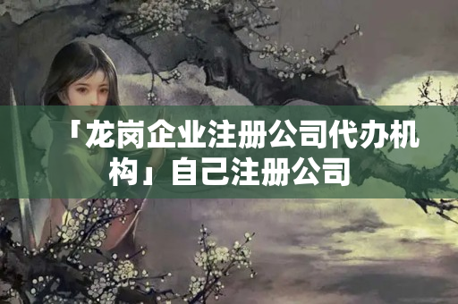 「龍崗企業注冊公司代辦機構」自己注冊公司
