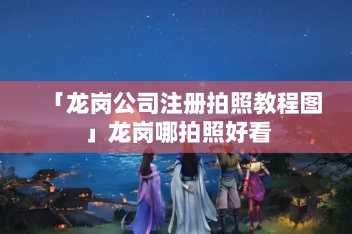 「龍崗公司注冊拍照教程圖」龍崗哪拍照好看
