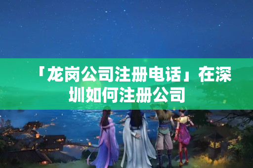 「龍崗公司注冊電話」在深圳如何注冊公司