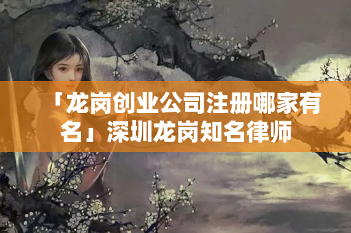 「龍崗創業公司注冊哪家有名」深圳龍崗知名律師