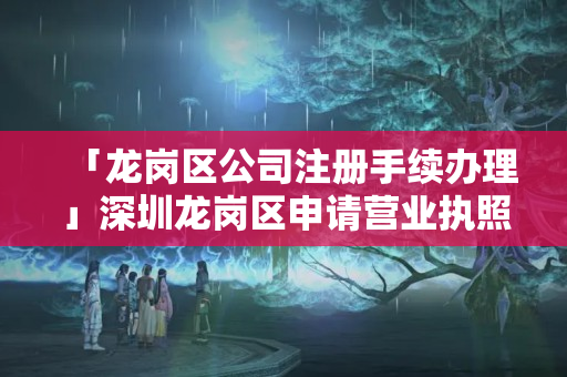 「龍崗區公司注冊手續辦理」深圳龍崗區申請營業執照