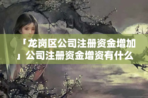 「龍崗區公司注冊資金增加」公司注冊資金增資有什么影響