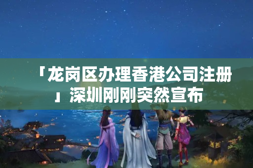 「龍崗區辦理香港公司注冊」深圳剛剛突然宣布