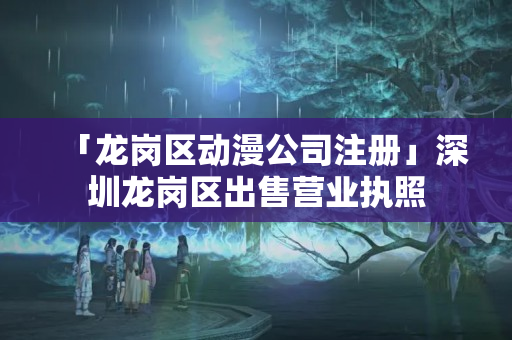 「龍崗區動漫公司注冊」深圳龍崗區出售營業執照